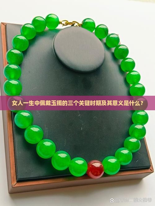女人一生中佩戴玉镯的三个关键时期及其意义是什么？