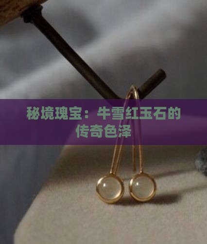 秘境瑰宝:牛雪红玉石的传奇色泽 秘境瑰宝:牛雪红玉石的传奇色泽