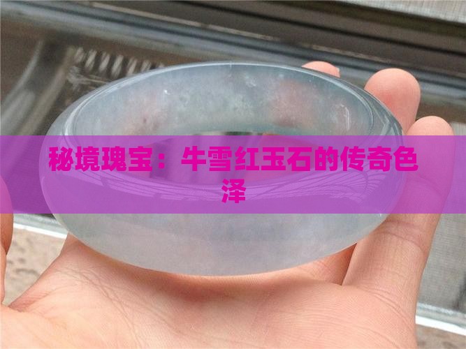 秘境瑰宝:牛雪红玉石的传奇色泽 秘境瑰宝:牛雪红玉石的传奇色泽