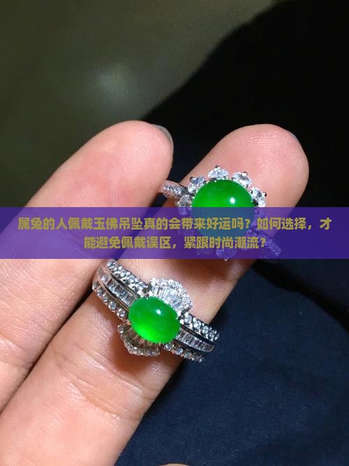 属兔的人佩戴玉佛吊坠真的会带来好运吗?如何选择,才能避免佩戴误区,紧跟时尚潮流? 属兔的人佩戴玉佛吊坠真的会带来好运吗?如何选择,才能避免佩戴误区,紧跟时尚潮流?