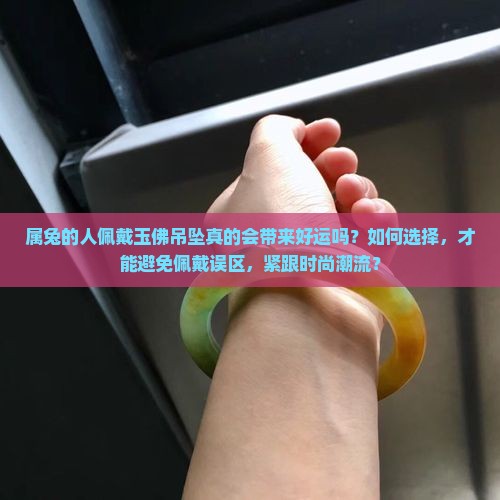 属兔的人佩戴玉佛吊坠真的会带来好运吗?如何选择,才能避免佩戴误区,紧跟时尚潮流? 属兔的人佩戴玉佛吊坠真的会带来好运吗?如何选择,才能避免佩戴误区,紧跟时尚潮流?