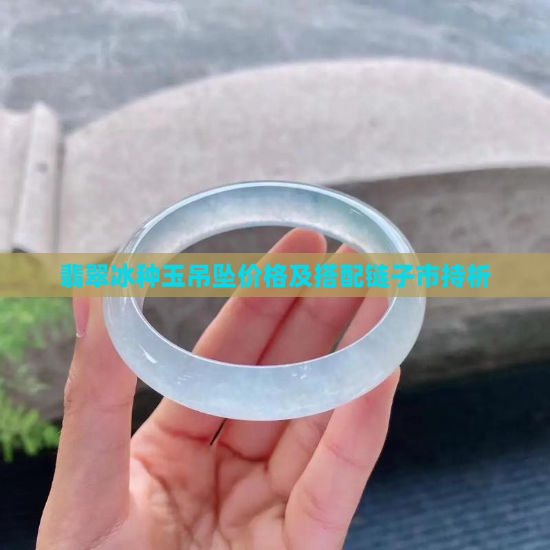 翡翠冰种玉吊坠价格及搭配链子市持析 翡翠冰种玉吊坠价格及搭配链子市持析