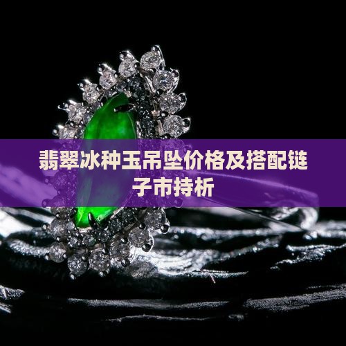 翡翠冰种玉吊坠价格及搭配链子市持析 翡翠冰种玉吊坠价格及搭配链子市持析