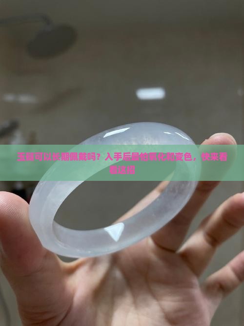 玉髓可以长期佩戴吗?入手后最怕氧化和变色,快来看看这招 玉髓可以长期佩戴吗?入手后最怕氧化和变色,快来看看这招