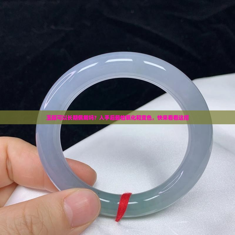 玉髓可以长期佩戴吗?入手后最怕氧化和变色,快来看看这招 玉髓可以长期佩戴吗?入手后最怕氧化和变色,快来看看这招