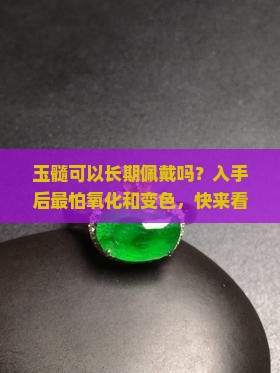 玉髓可以长期佩戴吗?入手后最怕氧化和变色,快来看看这招 玉髓可以长期佩戴吗?入手后最怕氧化和变色,快来看看这招