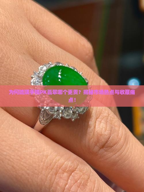 为何琉璃手镯PK翡翠哪个更贵？揭秘市场热点与收藏痛点！