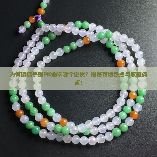 为何琉璃手镯PK翡翠哪个更贵？揭秘市场热点与收藏痛点！