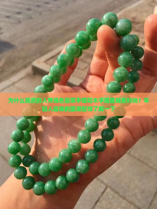 为什么属虎的人带绿色翡翠手镯和木手镯叠戴更时尚？年轻人追捧的国潮配饰了解一下