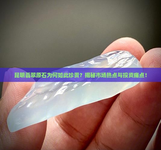 昆明翡翠原石为何如此珍贵？揭秘市场热点与投资痛点！