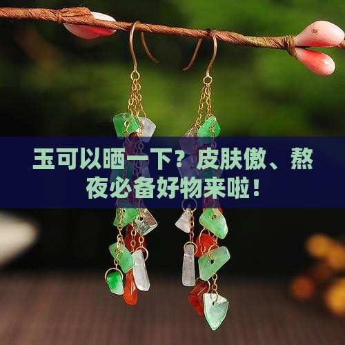 玉可以晒一下？皮肤傲、熬夜必备好物来啦！