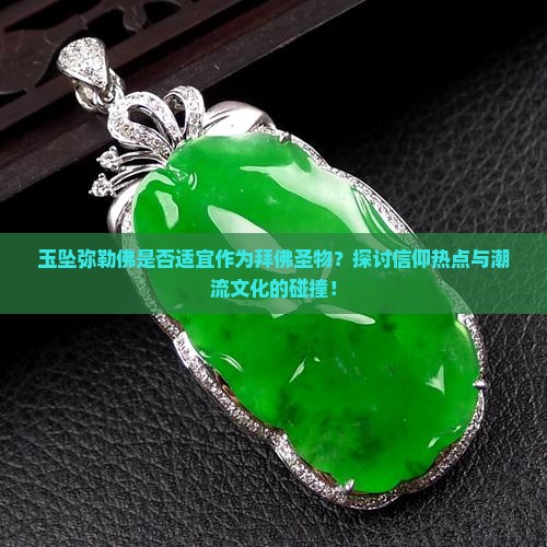 玉坠弥勒佛是否适宜作为拜佛圣物？探讨信仰热点与潮流文化的碰撞！