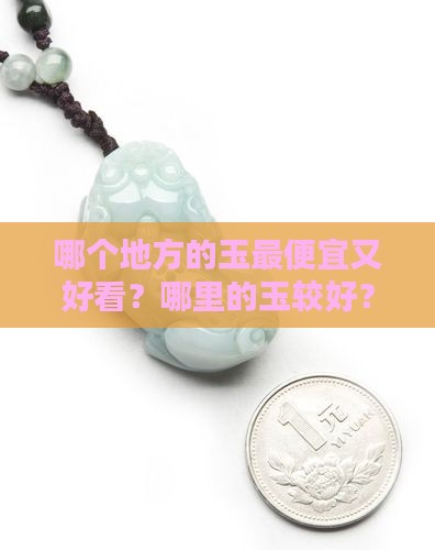哪个地方的玉最便宜又好看？哪里的玉较好？