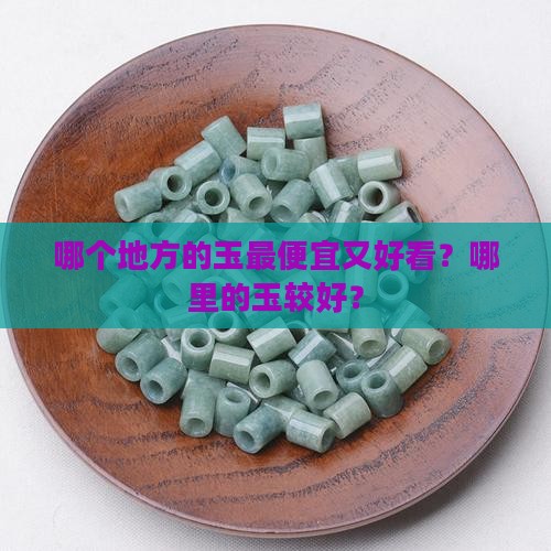 哪个地方的玉最便宜又好看？哪里的玉较好？