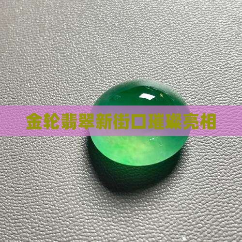 金轮翡翠新街口璀璨亮相