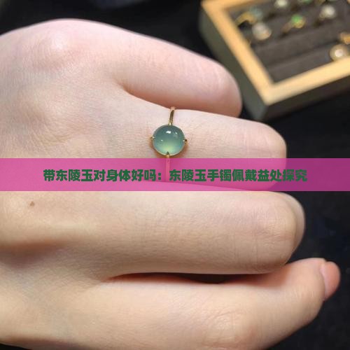 带东陵玉对身体好吗：东陵玉手镯佩戴益处探究