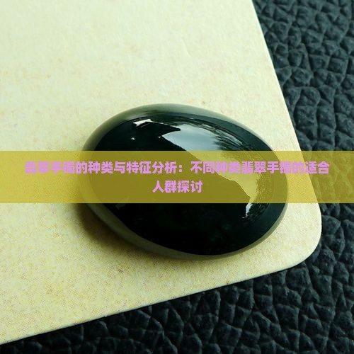 翡翠手镯的种类与特征分析：不同种类翡翠手镯的适合人群探讨