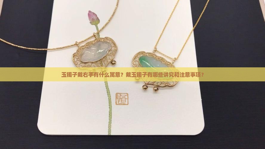 玉镯子戴右手有什么寓意？戴玉镯子有哪些讲究和注意事项？