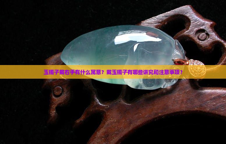 玉镯子戴右手有什么寓意？戴玉镯子有哪些讲究和注意事项？