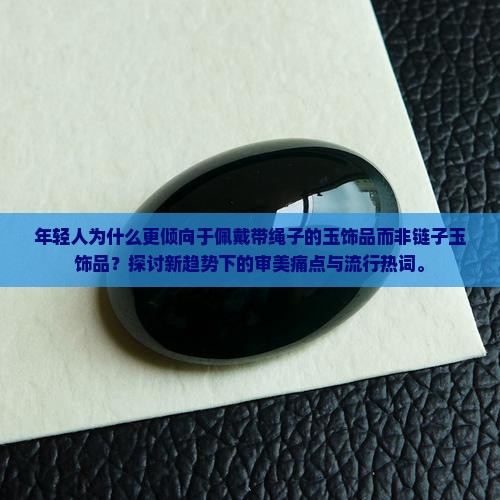 年轻人为什么更倾向于佩戴带绳子的玉饰品而非链子玉饰品？探讨新趋势下的审美痛点与流行热词。