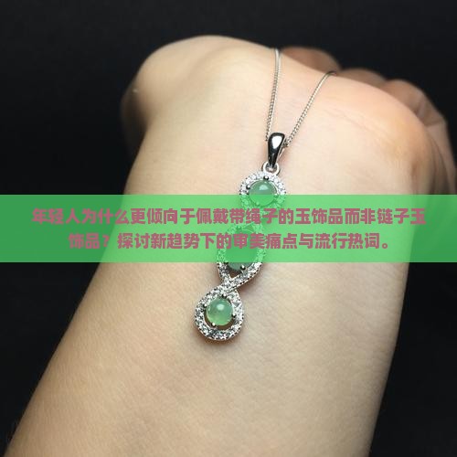 年轻人为什么更倾向于佩戴带绳子的玉饰品而非链子玉饰品？探讨新趋势下的审美痛点与流行热词。