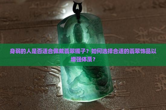 身弱的人是否适合佩戴翡翠镯子？如何选择合适的翡翠饰品以增强体质？