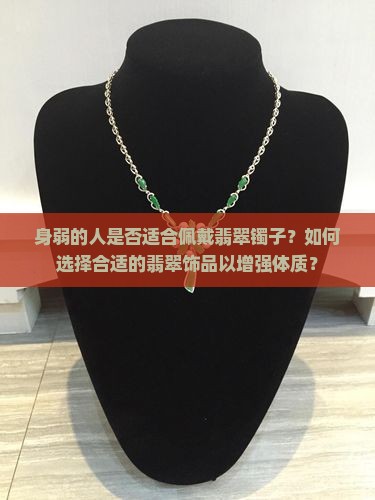 身弱的人是否适合佩戴翡翠镯子？如何选择合适的翡翠饰品以增强体质？