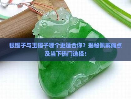 银镯子与玉镯子哪个更适合你？揭秘佩戴痛点及当下热门选择！