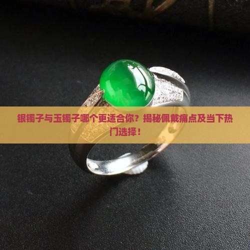 银镯子与玉镯子哪个更适合你？揭秘佩戴痛点及当下热门选择！