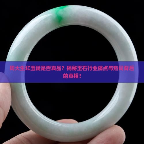 周大生红玉髓是否真品？揭秘玉石行业痛点与热词背后的真相！