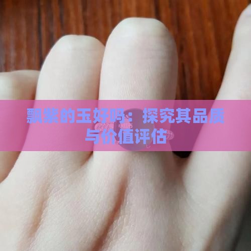 飘紫的玉好吗：探究其品质与价值评估