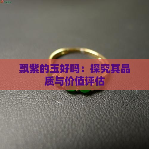 飘紫的玉好吗：探究其品质与价值评估