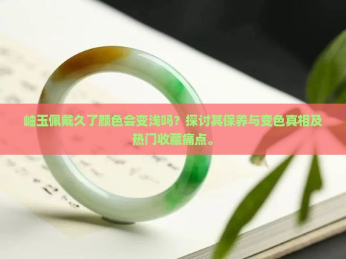 岫玉佩戴久了颜色会变浅吗？探讨其保养与变色真相及热门收藏痛点。