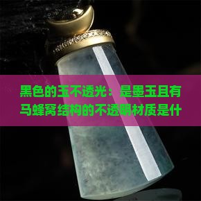 黑色的玉不透光：是墨玉且有马蜂窝结构的不透明材质是什么玉