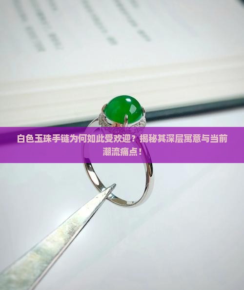 白色玉珠手链为何如此受欢迎？揭秘其深层寓意与当前潮流痛点！