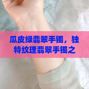 瓜皮绿翡翠手镯，独特纹理翡翠手镯之美