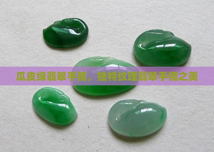 瓜皮绿翡翠手镯，独特纹理翡翠手镯之美