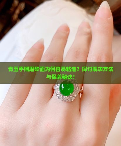 青玉手镯磨砂面为何容易粘油？探讨解决方法与保养秘诀！