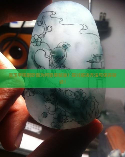 青玉手镯磨砂面为何容易粘油？探讨解决方法与保养秘诀！
