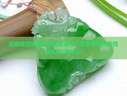 送姐姐结婚翡翠手镯合适吗?翡翠手镯作为结婚礼物可以吗? 送姐姐结婚翡翠手镯合适吗?翡翠手镯作为结婚礼物可以吗?