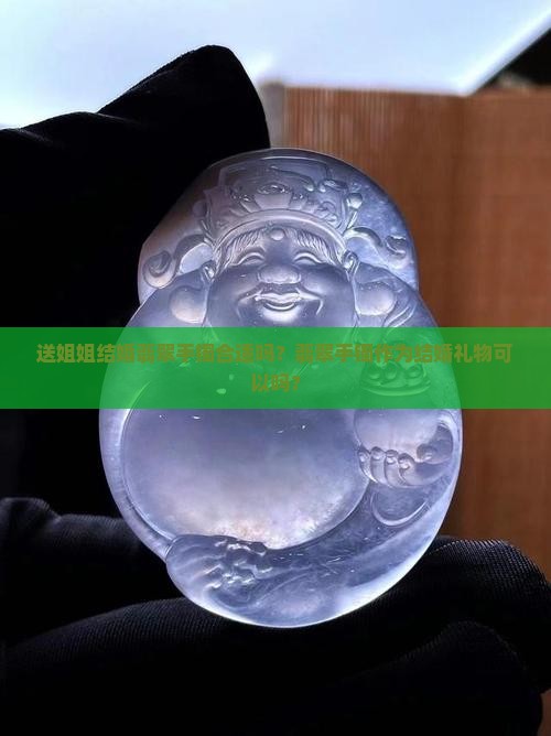 送姐姐结婚翡翠手镯合适吗?翡翠手镯作为结婚礼物可以吗? 送姐姐结婚翡翠手镯合适吗?翡翠手镯作为结婚礼物可以吗?