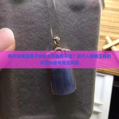 刚开始戴玉镯子身体会不会有不适？现代人佩戴玉器的养生秘密与常见问题