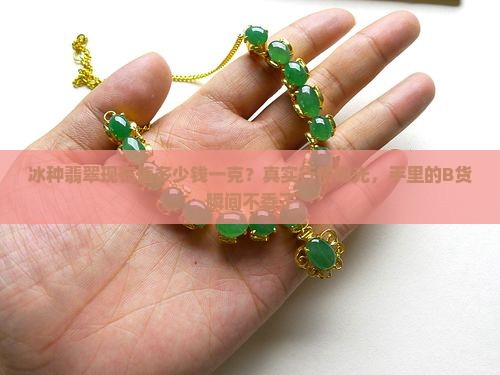 冰种翡翠现在值多少钱一克？真实行情曝光，手里的B货瞬间不香了
