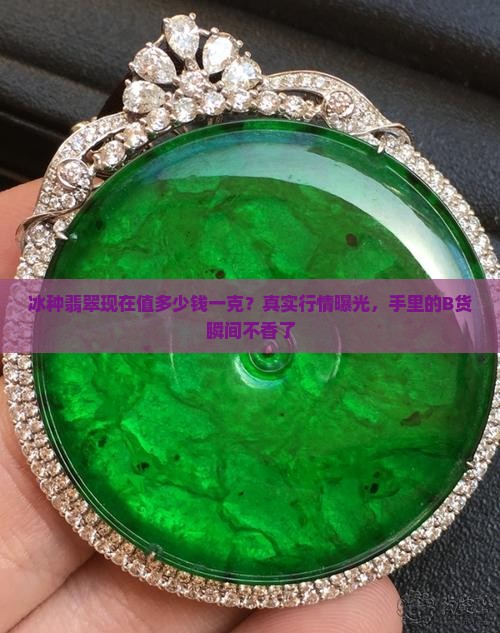 冰种翡翠现在值多少钱一克？真实行情曝光，手里的B货瞬间不香了