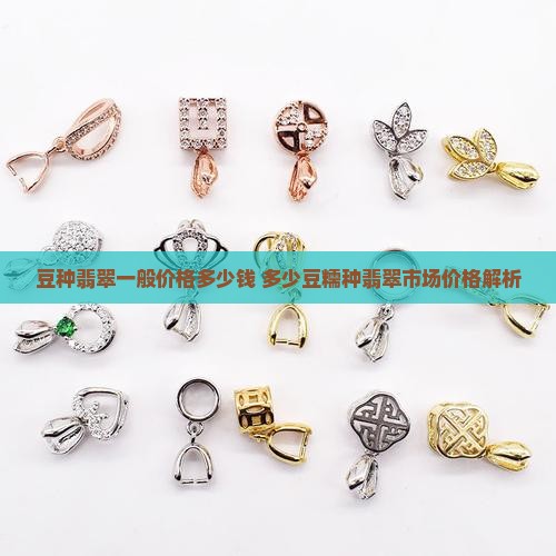 豆种翡翠一般价格多少钱 多少豆糯种翡翠市场价格解析