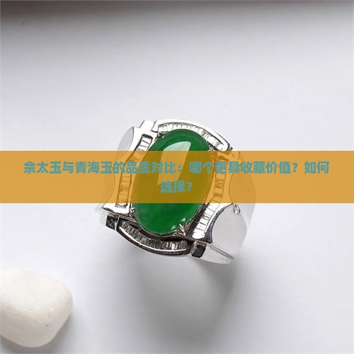 佘太玉与青海玉的品质对比：哪个更具收藏价值？如何选择？