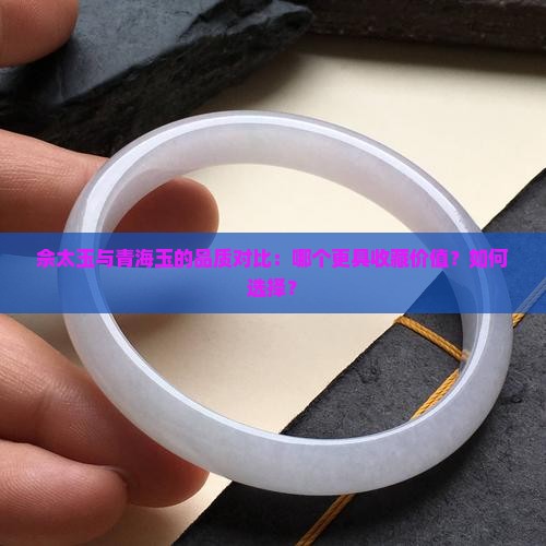 佘太玉与青海玉的品质对比：哪个更具收藏价值？如何选择？