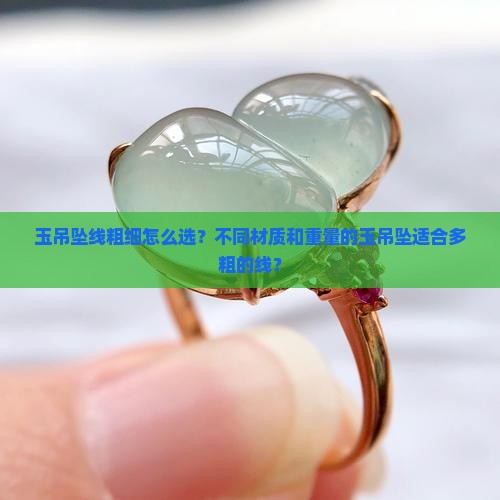 玉吊坠线粗细怎么选？不同材质和重量的玉吊坠适合多粗的线？