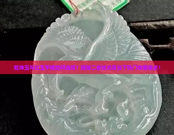 乾坤玉与红玉手镯如何选择？揭秘二者优劣及当下热门收藏痛点！