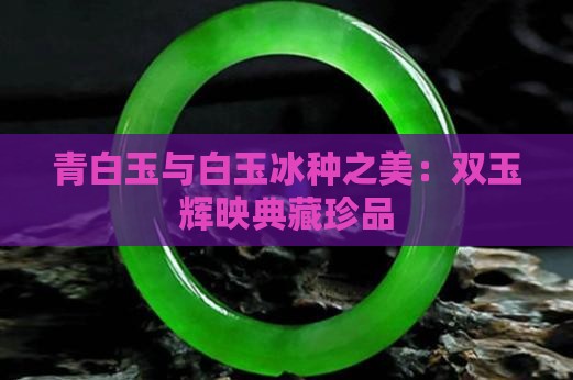 青白玉与白玉冰种之美：双玉辉映典藏珍品